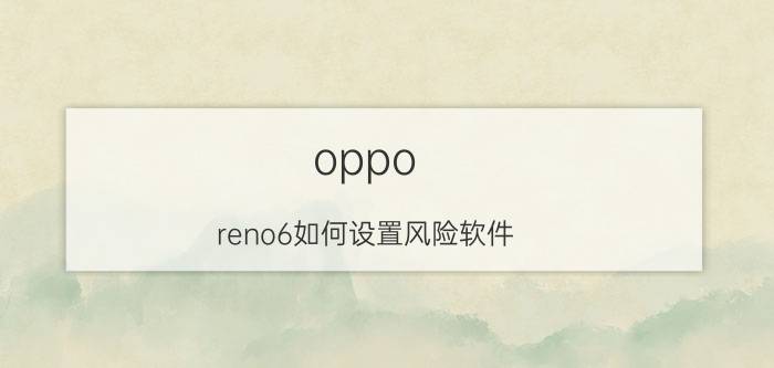 oppo reno6如何设置风险软件 oppo reno 6怎么关闭危险应用拦截？